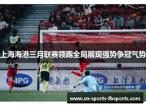 上海海港三月联赛领跑全局展现强势争冠气势