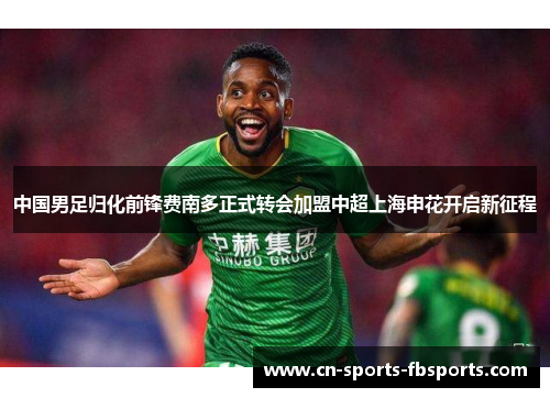 中国男足归化前锋费南多正式转会加盟中超上海申花开启新征程