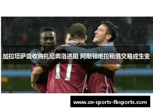 加拉塔萨雷收购扎尼奥洛遇阻 阿斯顿维拉租借交易或生变 加拉塔萨雷收购扎尼奥洛遇阻 阿斯顿维拉租借交易或生变