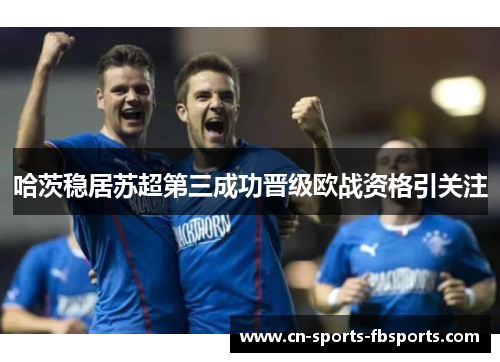 哈茨稳居苏超第三成功晋级欧战资格引关注 哈茨稳居苏超第三成功晋级欧战资格引关注