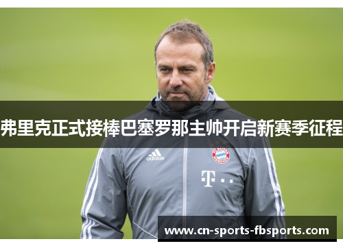 弗里克正式接棒巴塞罗那主帅开启新赛季征程