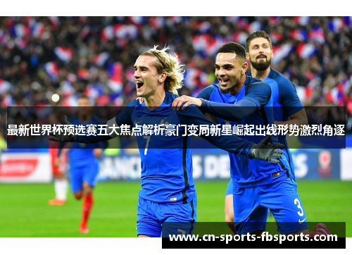 最新世界杯预选赛五大焦点解析豪门变局新星崛起出线形势激烈角逐 最新世界杯预选赛五大焦点解析豪门变局新星崛起出线形势激烈角逐