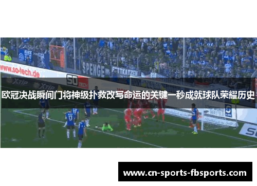 欧冠决战瞬间门将神级扑救改写命运的关键一秒成就球队荣耀历史 欧冠决战瞬间门将神级扑救改写命运的关键一秒成就球队荣耀历史