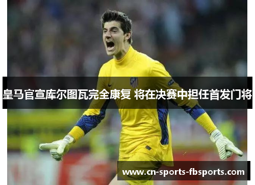 皇马官宣库尔图瓦完全康复 将在决赛中担任首发门将