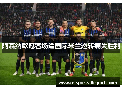阿森纳欧冠客场遭国际米兰逆转痛失胜利