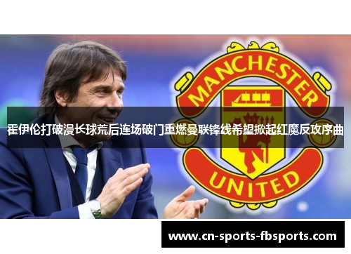 霍伊伦打破漫长球荒后连场破门重燃曼联锋线希望掀起红魔反攻序曲