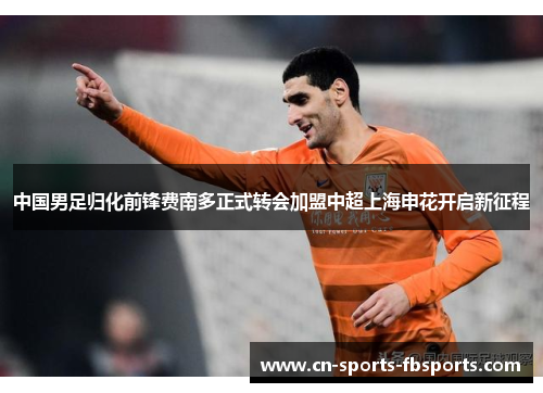 中国男足归化前锋费南多正式转会加盟中超上海申花开启新征程